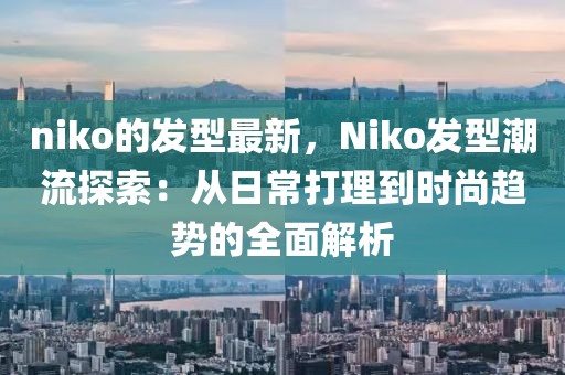 niko的發(fā)型最新，Niko發(fā)型潮流探索：從日常打理到時(shí)尚趨勢(shì)的全面解析