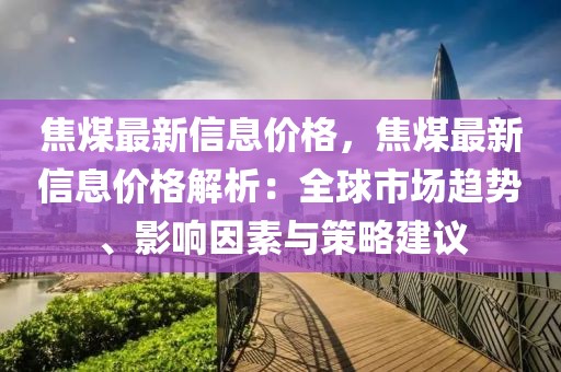 焦煤最新信息價格，焦煤最新信息價格解析：全球市場趨勢、影響因素與策略建議