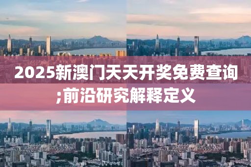 2025新澳門天天開獎免費查詢;前沿研究解釋定義