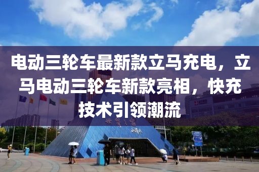 電動(dòng)三輪車(chē)最新款立馬充電，立馬電動(dòng)三輪車(chē)新款亮相，快充技術(shù)引領(lǐng)潮流