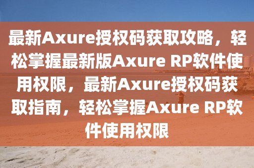 最新Axure授權(quán)碼獲取攻略，輕松掌握最新版Axure RP軟件使用權(quán)限，最新Axure授權(quán)碼獲取指南，輕松掌握Axure RP軟件使用權(quán)限