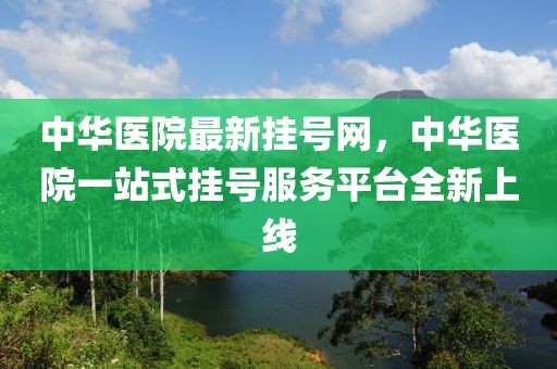 中華醫(yī)院最新掛號(hào)網(wǎng)，中華醫(yī)院一站式掛號(hào)服務(wù)平臺(tái)全新上線
