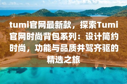 tumi官網(wǎng)最新款，探索Tumi官網(wǎng)時尚背包系列：設(shè)計簡約時尚，功能與品質(zhì)并駕齊驅(qū)的精選之旅