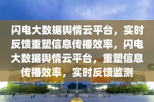 閃電大數(shù)據(jù)輿情云平臺，實時反饋重塑信息傳播效率，閃電大數(shù)據(jù)輿情云平臺，重塑信息傳播效率，實時反饋監(jiān)測