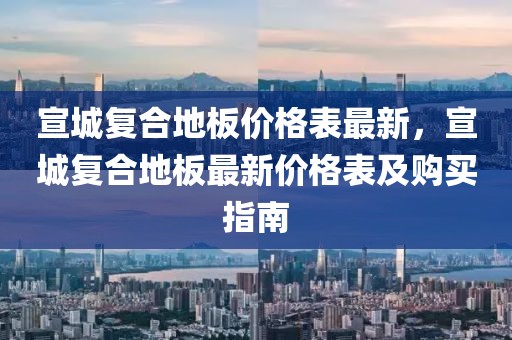 宣城復(fù)合地板價(jià)格表最新，宣城復(fù)合地板最新價(jià)格表及購買指南