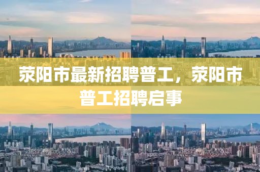 滎陽市最新招聘普工，滎陽市普工招聘啟事