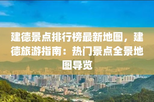 建德景點(diǎn)排行榜最新地圖，建德旅游指南：熱門景點(diǎn)全景地圖導(dǎo)覽