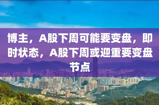 博主，A股下周可能要變盤，即時狀態(tài)，A股下周或迎重要變盤節(jié)點