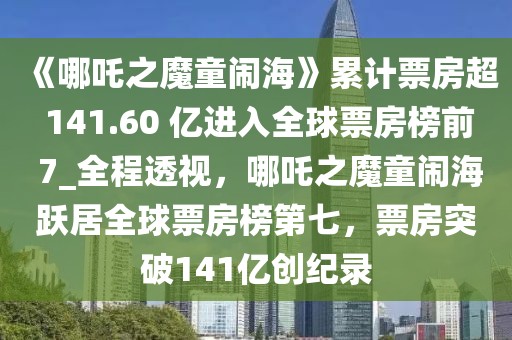 《哪吒之魔童鬧?！防塾嬈狈砍?141.60 億進入全球票房榜前 7_全程透視，哪吒之魔童鬧海躍居全球票房榜第七，票房突破141億創(chuàng)紀(jì)錄