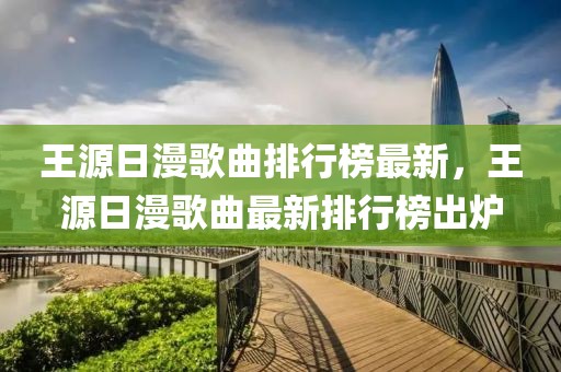 王源日漫歌曲排行榜最新，王源日漫歌曲最新排行榜出爐