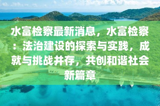 水富檢察最新消息，水富檢察：法治建設(shè)的探索與實(shí)踐，成就與挑戰(zhàn)并存，共創(chuàng)和諧社會(huì)新篇章