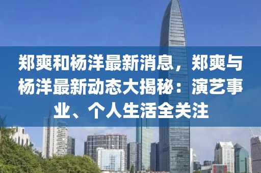 鄭爽和楊洋最新消息，鄭爽與楊洋最新動態(tài)大揭秘：演藝事業(yè)、個人生活全關(guān)注