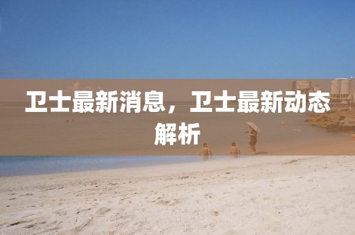 衛(wèi)士最新消息，衛(wèi)士最新動態(tài)解析