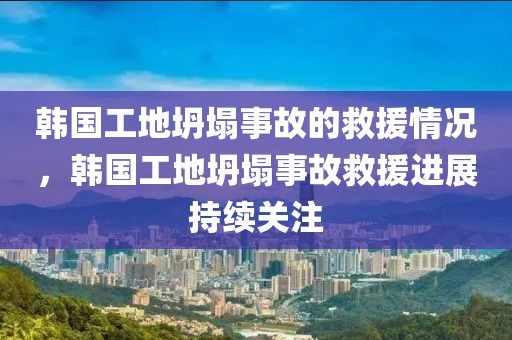 韓國(guó)工地坍塌事故的救援情況，韓國(guó)工地坍塌事故救援進(jìn)展持續(xù)關(guān)注
