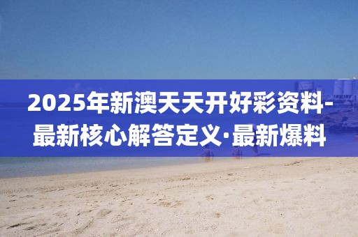 2025年新澳天天開好彩資料-最新核心解答定義·最新爆料