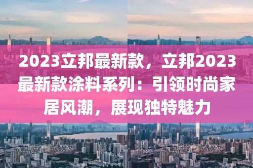 2023立邦最新款，立邦2023最新款涂料系列：引領(lǐng)時(shí)尚家居風(fēng)潮，展現(xiàn)獨(dú)特魅力