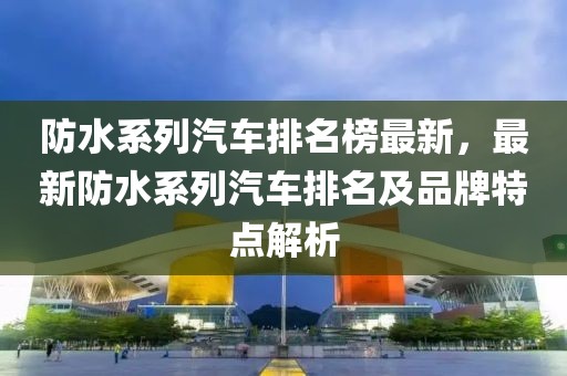 防水系列汽車排名榜最新，最新防水系列汽車排名及品牌特點解析