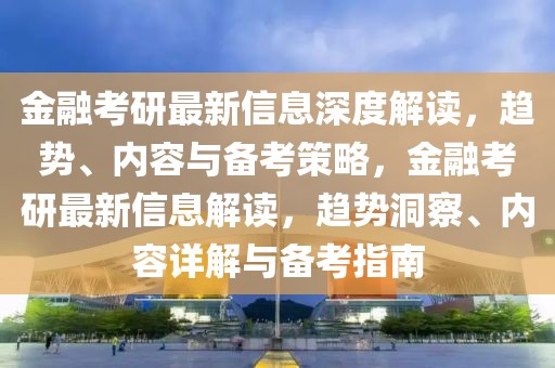 金融考研最新信息深度解讀，趨勢、內(nèi)容與備考策略，金融考研最新信息解讀，趨勢洞察、內(nèi)容詳解與備考指南