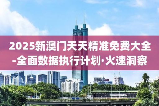 2025新澳門天天精準(zhǔn)免費(fèi)大全-全面數(shù)據(jù)執(zhí)行計(jì)劃·火速洞察