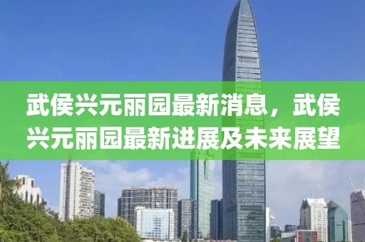 武侯興元麗園最新消息，武侯興元麗園最新進(jìn)展及未來(lái)展望