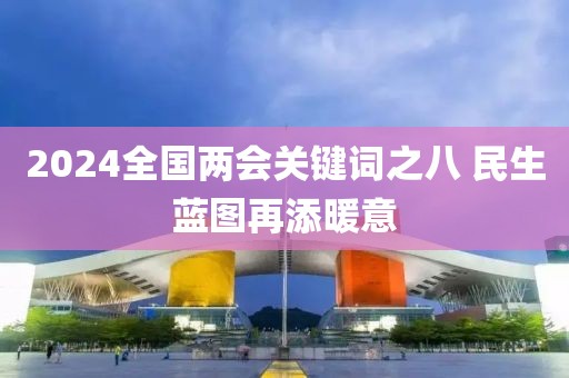2024全國兩會(huì)關(guān)鍵詞之八 民生藍(lán)圖再添暖意