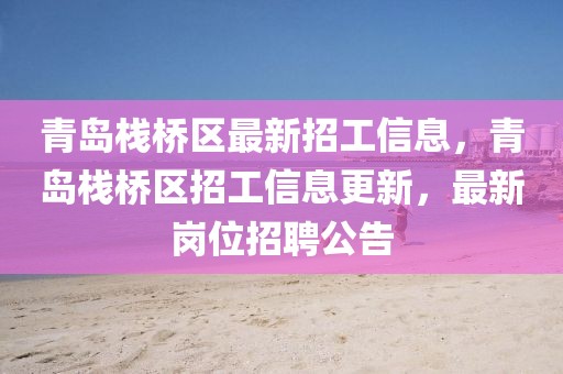 青島棧橋區(qū)最新招工信息，青島棧橋區(qū)招工信息更新，最新崗位招聘公告