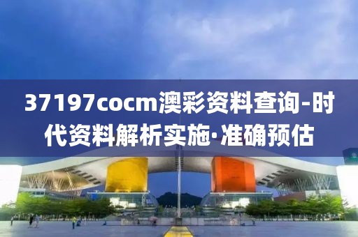 37197cocm澳彩資料查詢-時代資料解析實施·準(zhǔn)確預(yù)估