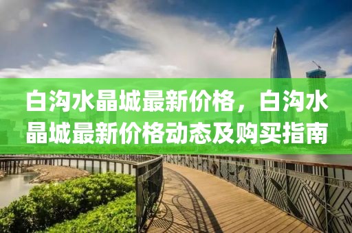 白溝水晶城最新價(jià)格，白溝水晶城最新價(jià)格動(dòng)態(tài)及購(gòu)買指南