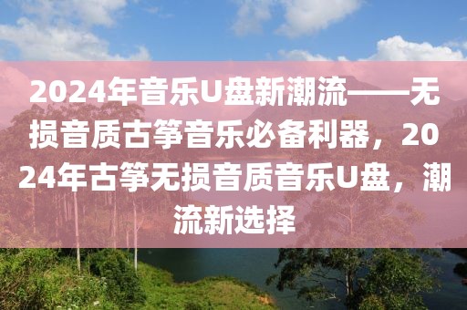 2024年音樂U盤新潮流——無損音質(zhì)古箏音樂必備利器，2024年古箏無損音質(zhì)音樂U盤，潮流新選擇