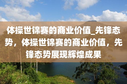體操世錦賽的商業(yè)價值_先鋒態(tài)勢，體操世錦賽的商業(yè)價值，先鋒態(tài)勢展現(xiàn)輝煌成果