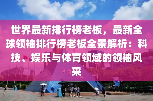 世界最新排行榜老板，最新全球領(lǐng)袖排行榜老板全景解析：科技、娛樂與體育領(lǐng)域的領(lǐng)袖風采