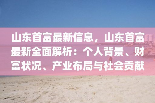 山東首富最新信息，山東首富最新全面解析：個(gè)人背景、財(cái)富狀況、產(chǎn)業(yè)布局與社會(huì)貢獻(xiàn)