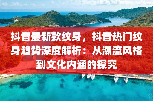 抖音最新款紋身，抖音熱門(mén)紋身趨勢(shì)深度解析：從潮流風(fēng)格到文化內(nèi)涵的探究