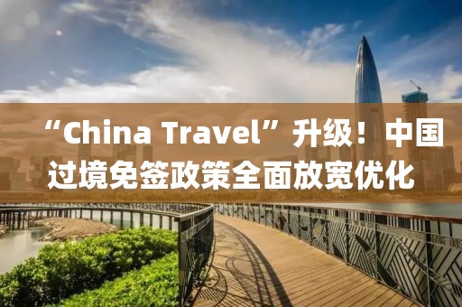 “China Travel”升級！中國過境免簽政策全面放寬優(yōu)化