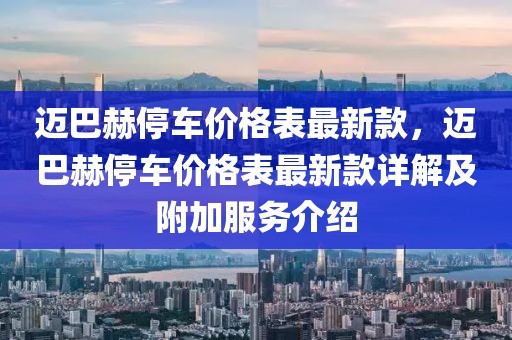 邁巴赫停車價(jià)格表最新款，邁巴赫停車價(jià)格表最新款詳解及附加服務(wù)介紹