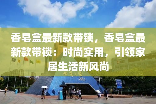 香皂盒最新款帶鎖，香皂盒最新款帶鎖：時(shí)尚實(shí)用，引領(lǐng)家居生活新風(fēng)尚