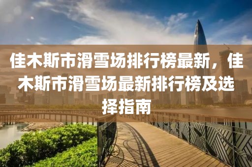 佳木斯市滑雪場(chǎng)排行榜最新，佳木斯市滑雪場(chǎng)最新排行榜及選擇指南