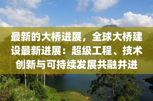 最新的大橋進展，全球大橋建設最新進展：超級工程、技術創(chuàng)新與可持續(xù)發(fā)展共融并進