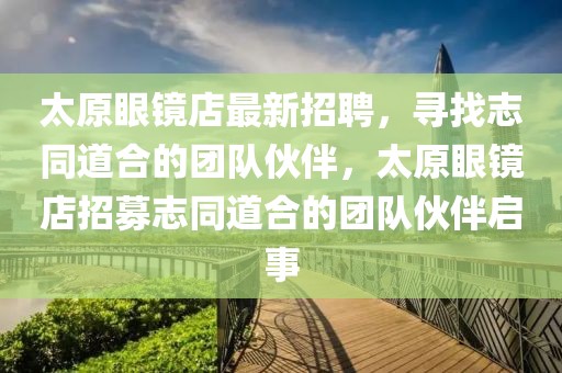 太原眼鏡店最新招聘，尋找志同道合的團(tuán)隊(duì)伙伴，太原眼鏡店招募志同道合的團(tuán)隊(duì)伙伴啟事