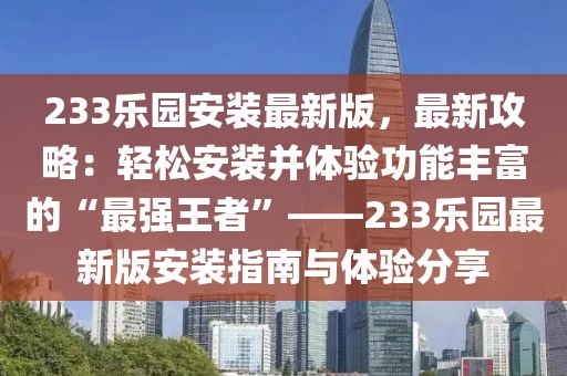 233樂(lè)園安裝最新版，最新攻略：輕松安裝并體驗(yàn)功能豐富的“最強(qiáng)王者”——233樂(lè)園最新版安裝指南與體驗(yàn)分享