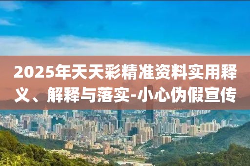 2025年天天彩精準資料實用釋義、解釋與落實-小心偽假宣傳