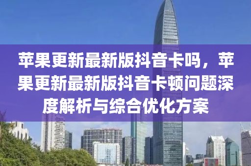 蘋(píng)果更新最新版抖音卡嗎，蘋(píng)果更新最新版抖音卡頓問(wèn)題深度解析與綜合優(yōu)化方案