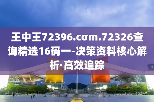 王中王72396.cσm.72326查詢精選16碼一-決策資料核心解析·高效追蹤