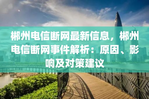 郴州電信斷網(wǎng)最新信息，郴州電信斷網(wǎng)事件解析：原因、影響及對(duì)策建議