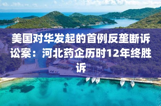 美國對華發(fā)起的首例反壟斷訴訟案：河北藥企歷時(shí)12年終勝訴