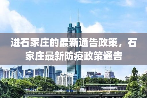 進(jìn)石家莊的最新通告政策，石家莊最新防疫政策通告
