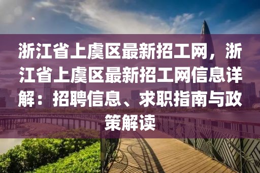 浙江省上虞區(qū)最新招工網(wǎng)，浙江省上虞區(qū)最新招工網(wǎng)信息詳解：招聘信息、求職指南與政策解讀