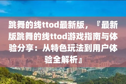 跳舞的線ttod最新版，『最新版跳舞的線ttod游戲指南與體驗(yàn)分享：從特色玩法到用戶體驗(yàn)全解析』