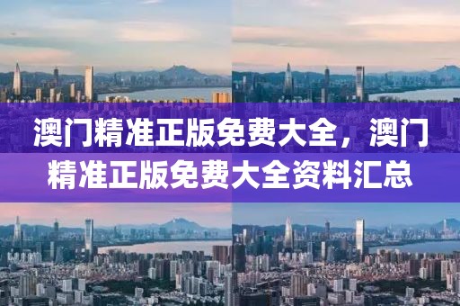澳門(mén)精準(zhǔn)正版免費(fèi)大全，澳門(mén)精準(zhǔn)正版免費(fèi)大全資料匯總