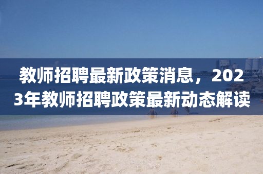 教師招聘最新政策消息，2023年教師招聘政策最新動態(tài)解讀